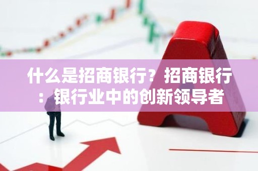什么是招商银行？招商银行：银行业中的创新领导者