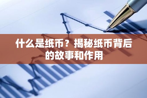 什么是纸币？揭秘纸币背后的故事和作用