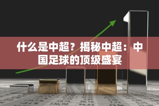 什么是中超？揭秘中超：中国足球的顶级盛宴