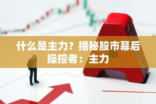 什么是主力？揭秘股市幕后操控者：主力