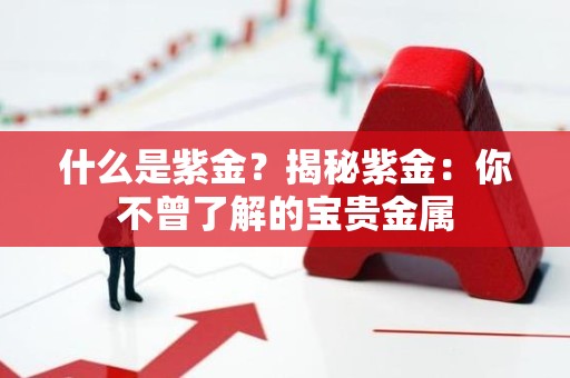 什么是紫金？揭秘紫金：你不曾了解的宝贵金属