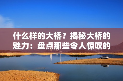 什么样的大桥？揭秘大桥的魅力：盘点那些令人惊叹的非凡之桥
