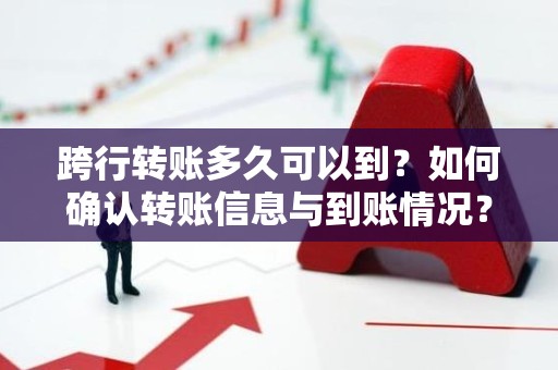 跨行转账多久可以到？如何确认转账信息与到账情况？