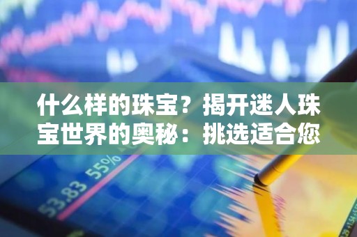什么样的珠宝？揭开迷人珠宝世界的奥秘：挑选适合您的完美饰品