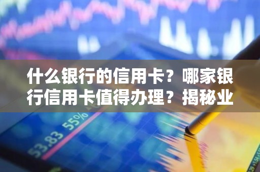 什么银行的信用卡？哪家银行信用卡值得办理？揭秘业内人士私藏好卡
