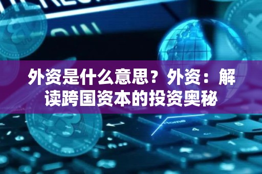 外资是什么意思？外资：解读跨国资本的投资奥秘