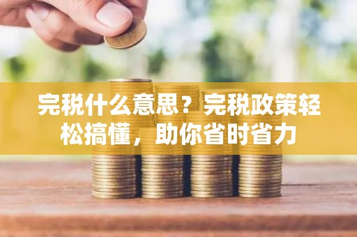 完税什么意思？完税政策轻松搞懂，助你省时省力