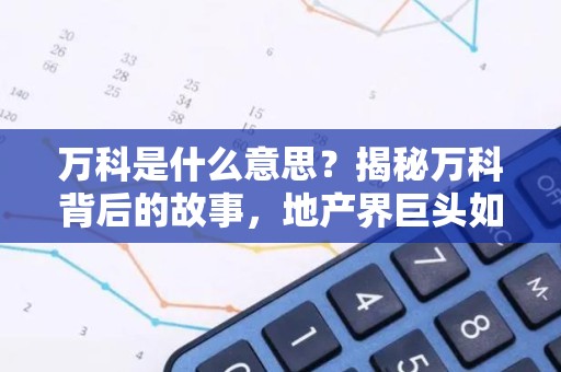 万科是什么意思？揭秘万科背后的故事，地产界巨头如何炼成