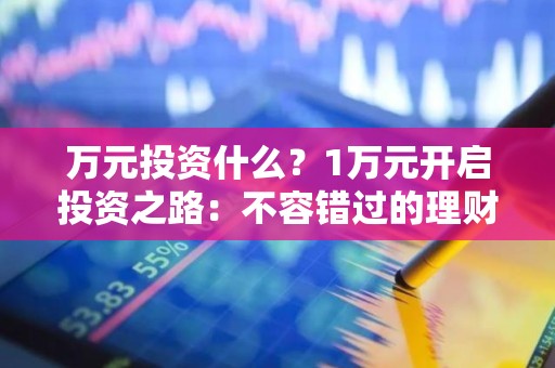 万元投资什么？1万元开启投资之路：不容错过的理财选择