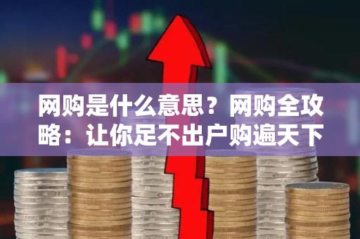网购是什么意思？网购全攻略：让你足不出户购遍天下