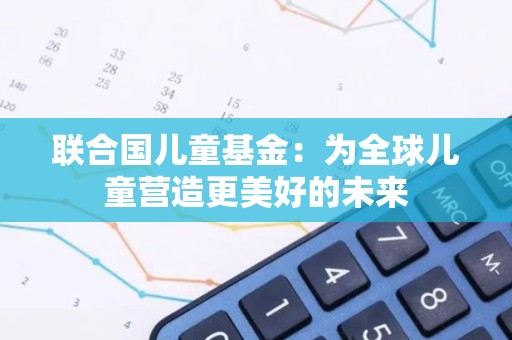 联合国儿童基金：为全球儿童营造更美好的未来