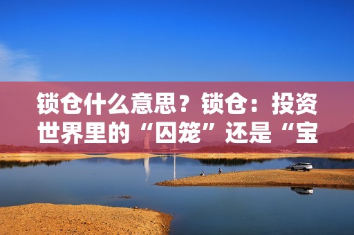 锁仓什么意思？锁仓：投资世界里的“囚笼”还是“宝藏”？
