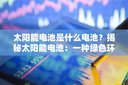 太阳能电池是什么电池？揭秘太阳能电池：一种绿色环保的供能选择