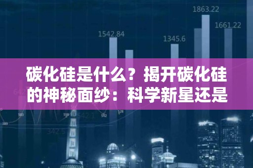 碳化硅是什么？揭开碳化硅的神秘面纱：科学新星还是工业革命？