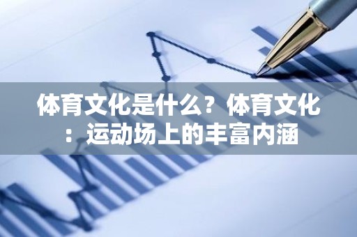 体育文化是什么？体育文化：运动场上的丰富内涵