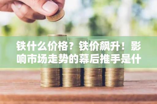 铁什么价格？铁价飙升！影响市场走势的幕后推手是什么？