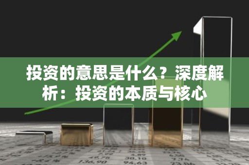 投资的意思是什么？深度解析：投资的本质与核心