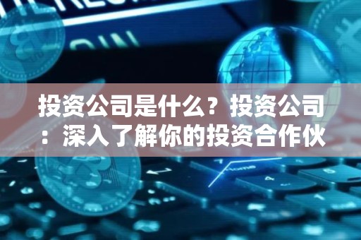投资公司是什么？投资公司：深入了解你的投资合作伙伴