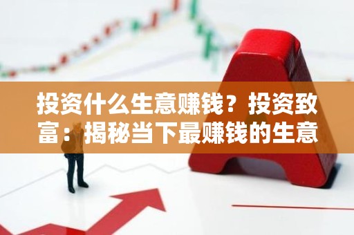 投资什么生意赚钱？投资致富：揭秘当下最赚钱的生意