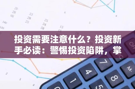 投资需要注意什么？投资新手必读：警惕投资陷阱，掌握致富秘诀
