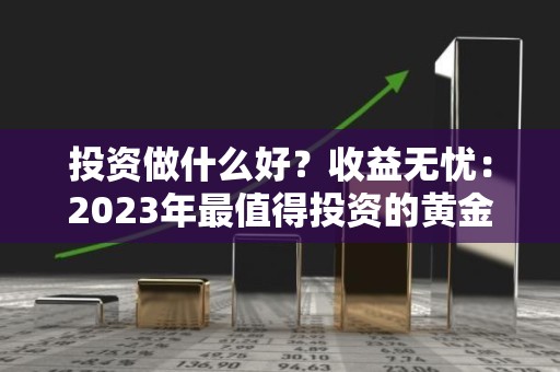 投资做什么好？收益无忧：2023年最值得投资的黄金项目
