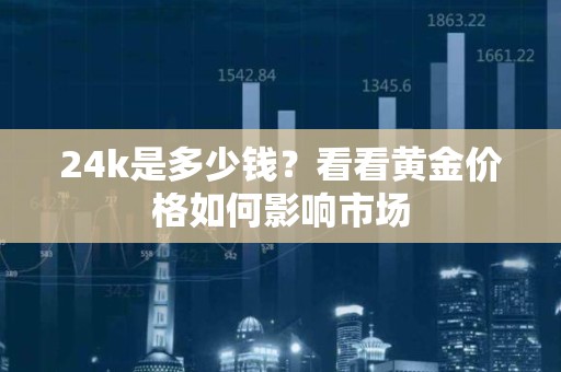 24k是多少钱？看看黄金价格如何影响市场