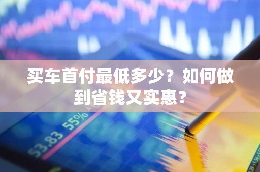 买车首付最低多少？如何做到省钱又实惠？