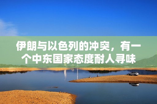 伊朗与以色列的冲突，有一个中东国家态度耐人寻味