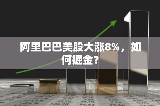 阿里巴巴美股大涨8%，如何掘金？