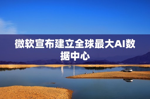 微软宣布建立全球最大AI数据中心