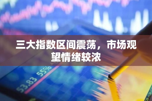 三大指数区间震荡，市场观望情绪较浓
