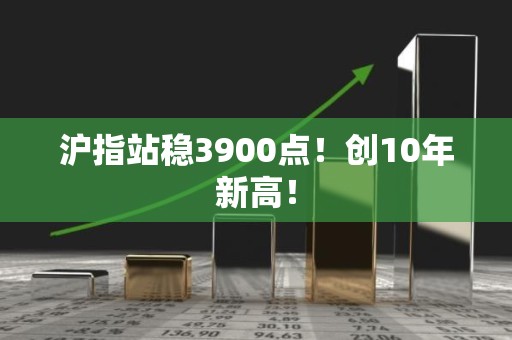 沪指站稳3900点！创10年新高！
