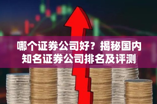 哪个证券公司好？揭秘国内知名证券公司排名及评测