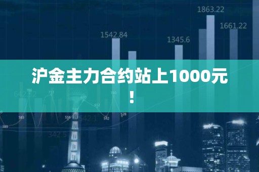 沪金主力合约站上1000元！