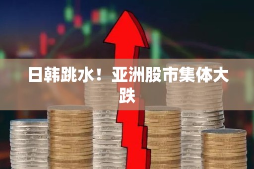 日韩跳水!亚洲股市集体大跌