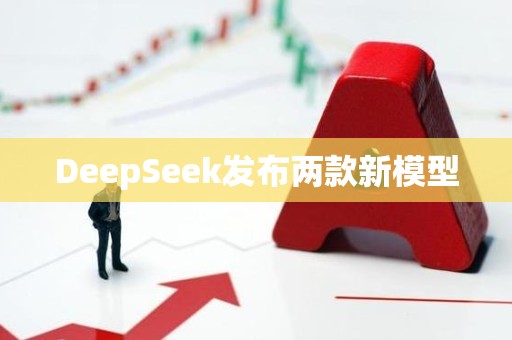 DeepSeek发布两款新模型