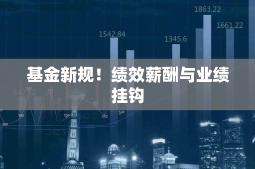 基金新规!绩效薪酬与业绩挂钩