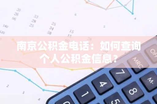 南京公积金电话：如何查询个人公积金信息？