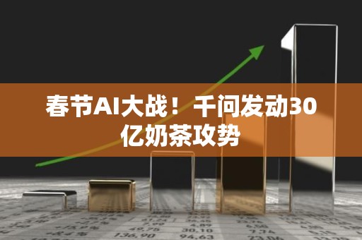 春节AI大战！千问发动30亿奶茶攻势