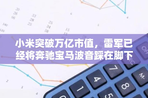 小米突破万亿市值，雷军已经将奔驰宝马波音踩在脚下？