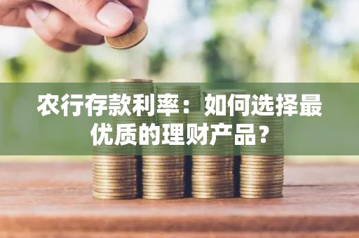 农行存款利率：如何选择最优质的理财产品？