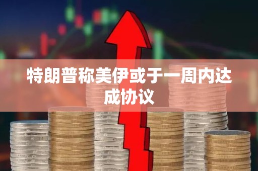 特朗普称美伊或于一周内达成协议