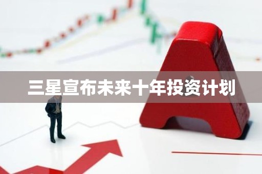 三星宣布未来十年投资计划
