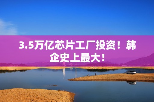 3.5万亿芯片工厂投资！韩企史上最大！