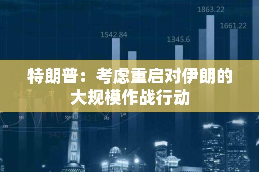 特朗普：考虑重启对伊朗的大规模作战行动