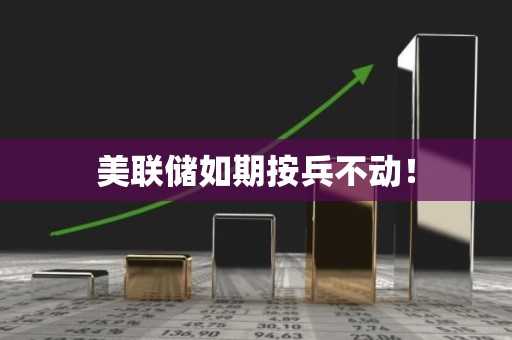 美联储如期按兵不动！