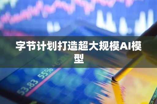 字节计划打造超大规模AI模型