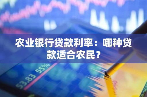 农业银行贷款利率：哪种贷款适合农民？