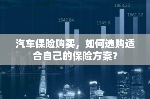 汽车保险购买，如何选购适合自己的保险方案？