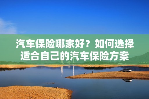 汽车保险哪家好？如何选择适合自己的汽车保险方案